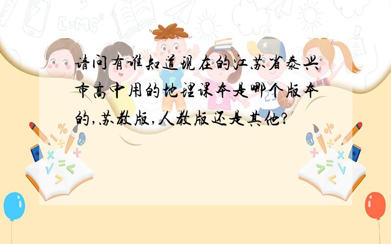 请问有谁知道现在的江苏省泰兴市高中用的地理课本是哪个版本的,苏教版,人教版还是其他?