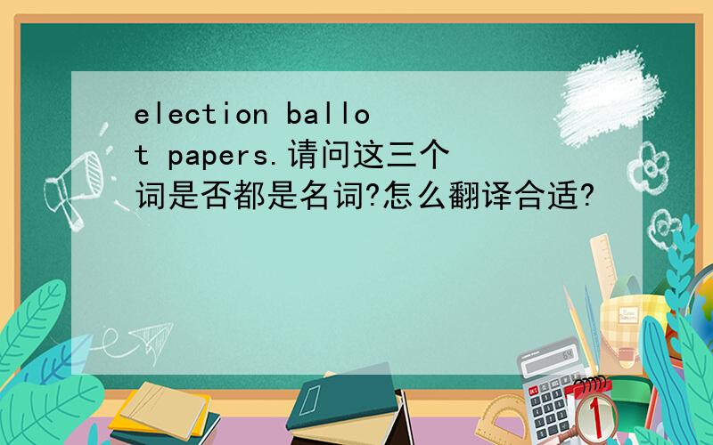 election ballot papers.请问这三个词是否都是名词?怎么翻译合适?