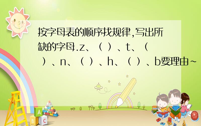 按字母表的顺序找规律,写出所缺的字母.z、（ ）、t、（ ）、n、（ ）、h、（ ）、b要理由～