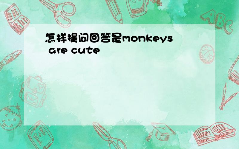 怎样提问回答是monkeys are cute