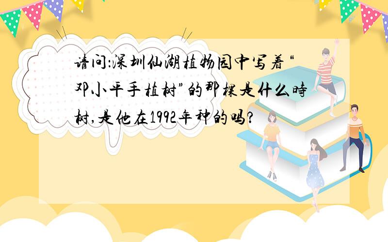请问：深圳仙湖植物园中写着“邓小平手植树”的那棵是什么时树,是他在1992年种的吗?