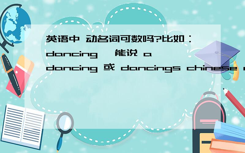 英语中 动名词可数吗?比如：dancing ,能说 a dancing 或 dancings chinese dancing 能说 a chinese dancing