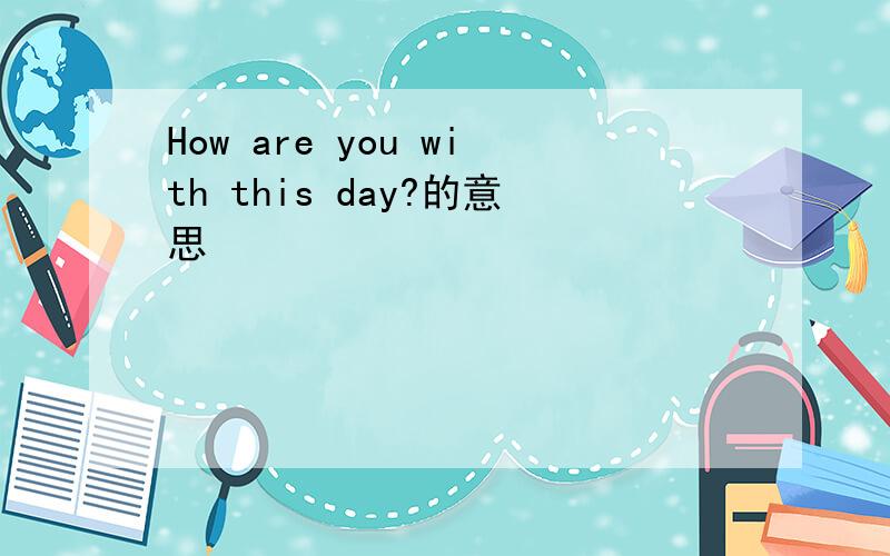 How are you with this day?的意思