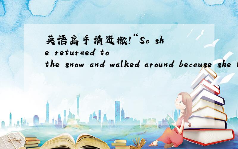 英语高手请进撒!“So she returned to the snow and walked around because she liked to walk.”如何翻译出来才显得有点文采啊?