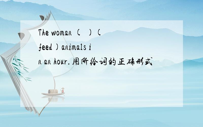 The woman ( )(feed)animals in an hour.用所给词的正确形式