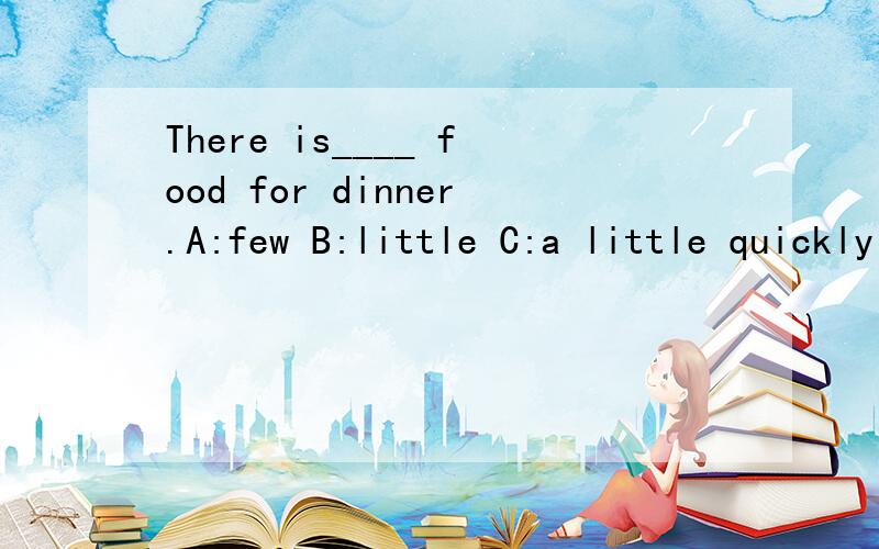 There is____ food for dinner.A:few B:little C:a little quickly
