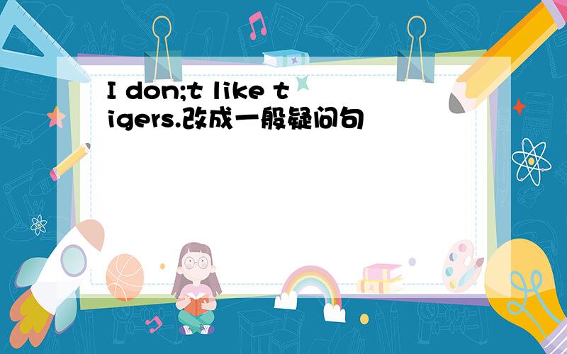 I don;t like tigers.改成一般疑问句