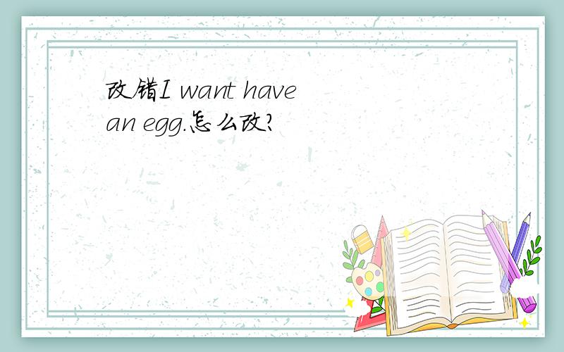 改错I want have an egg.怎么改?