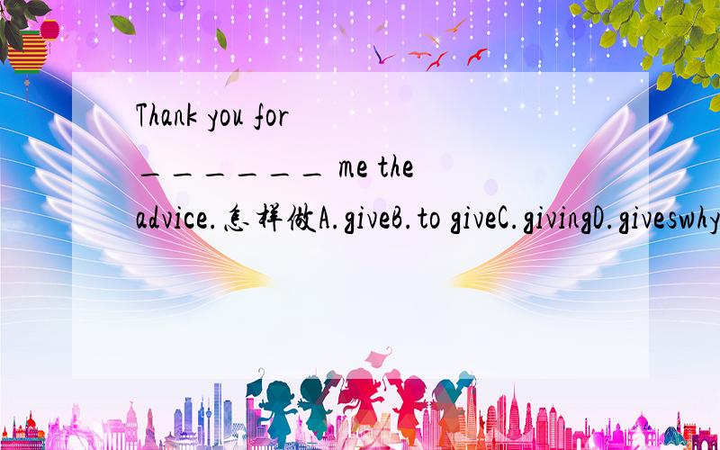 Thank you for ______ me the advice.怎样做A.giveB.to giveC.givingD.giveswhy