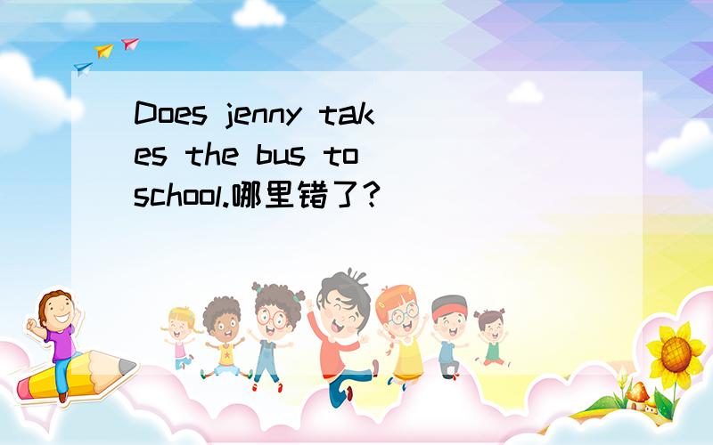 Does jenny takes the bus to school.哪里错了?