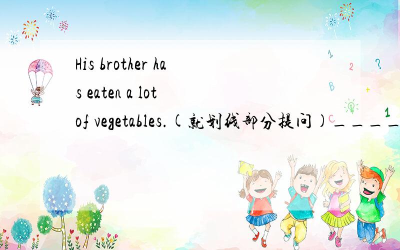 His brother has eaten a lot of vegetables.(就划线部分提问)_________ ________his brother eaten?a lot of vegetables为划线部分