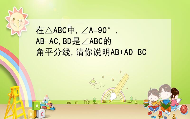 在△ABC中,∠A=90°,AB=AC,BD是∠ABC的角平分线,请你说明AB+AD=BC