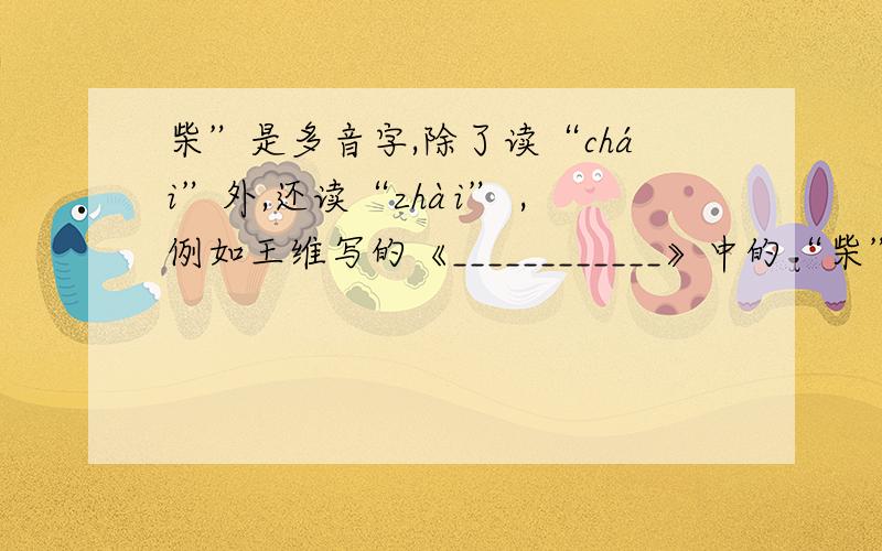 柴”是多音字,除了读“chái”外,还读“zhài” ,例如王维写的《____________》中的“柴”就念“zhài
