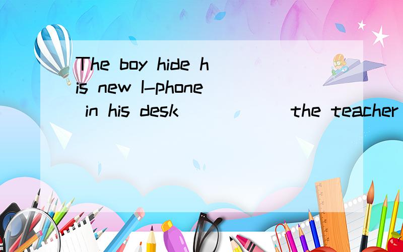 The boy hide his new I-phone in his desk______the teacher couldnt see it.A.because B.unless C.though Dso that
