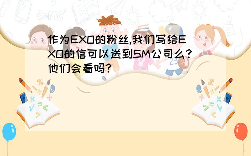 作为EXO的粉丝,我们写给EXO的信可以送到SM公司么?他们会看吗?