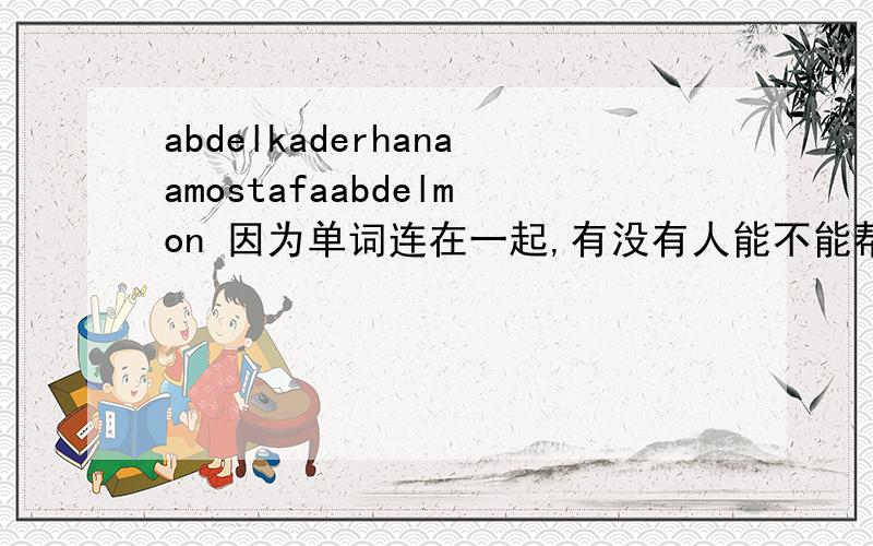 abdelkaderhanaamostafaabdelmon 因为单词连在一起,有没有人能不能帮忙翻译出,这串英文的意思.