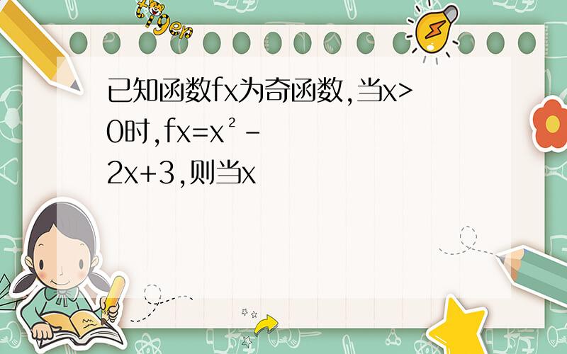 已知函数fx为奇函数,当x>0时,fx=x²-2x+3,则当x