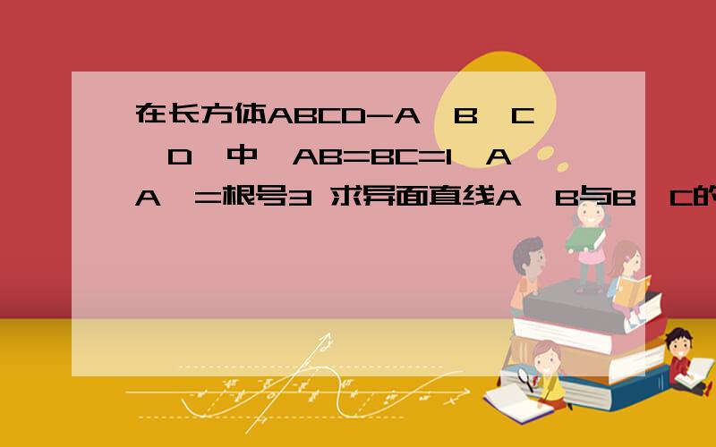 在长方体ABCD-A'B'C'D'中,AB=BC=1,AA'=根号3 求异面直线A'B与B'C的距离和夹角