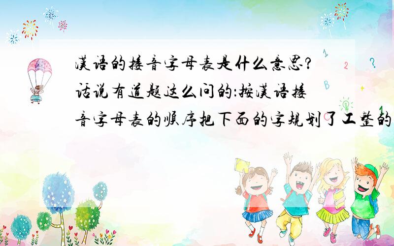 汉语的接音字母表是什么意思?话说有道题这么问的：按汉语接音字母表的顺序把下面的字规划了工整的写在下面.惬 舀 侮 械 湛 奈 酵 瑰