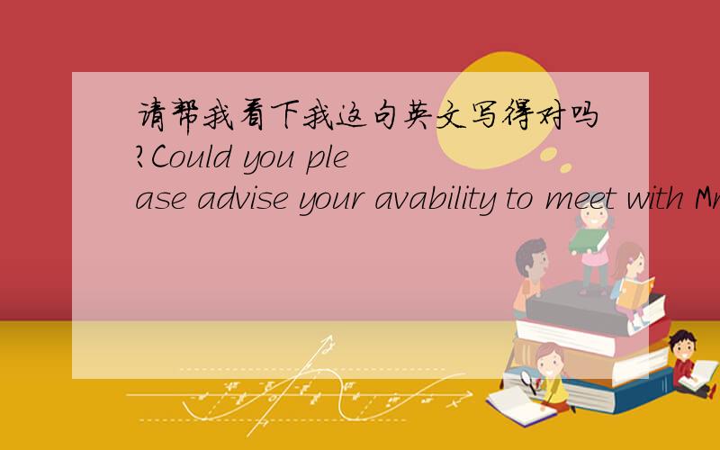 请帮我看下我这句英文写得对吗?Could you please advise your avability to meet with Mr.Wang请问你能提供一下你什么时候见王先生方面?