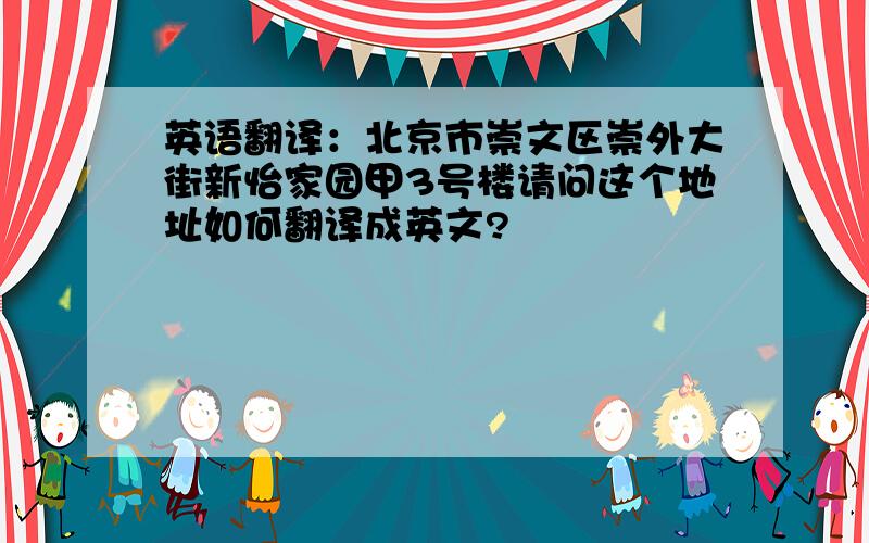 英语翻译：北京市崇文区崇外大街新怡家园甲3号楼请问这个地址如何翻译成英文?