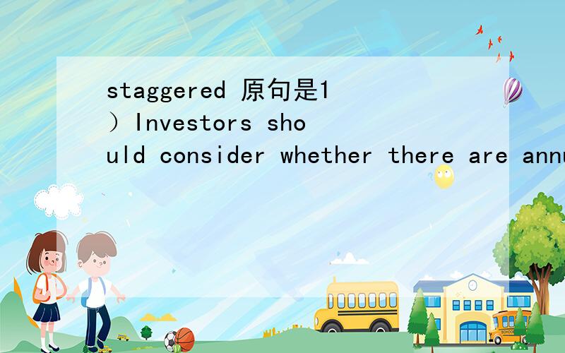 staggered 原句是1）Investors should consider whether there are annual elections or staggered multiple-year terms(a classified board).2) Staggered terms make it more difficult for shareholders to change the board of directors.