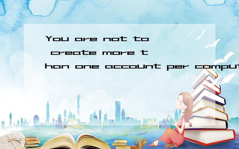 You are not to create more than one account per computer.