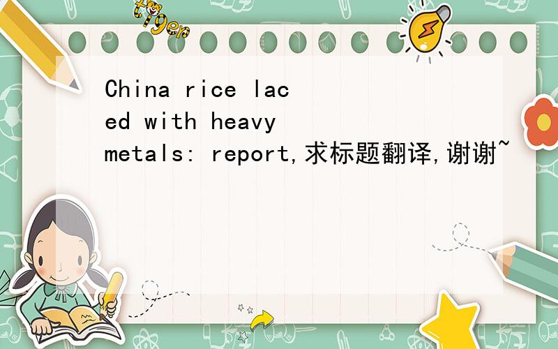 China rice laced with heavy metals: report,求标题翻译,谢谢~