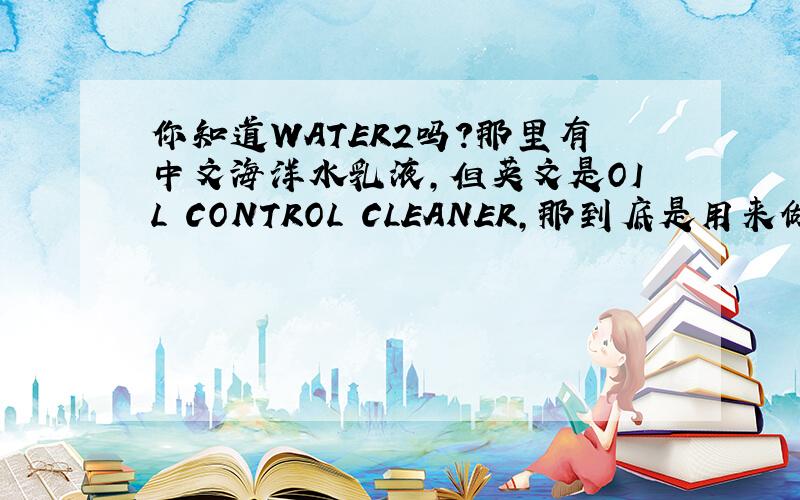 你知道WATER2吗?那里有中文海洋水乳液,但英文是OIL CONTROL CLEANER,那到底是用来做什么?