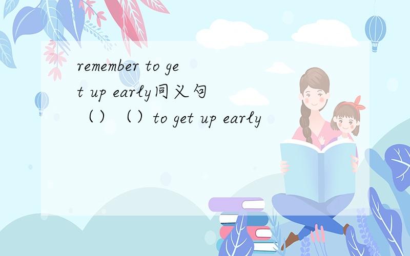 remember to get up early同义句 （）（）to get up early