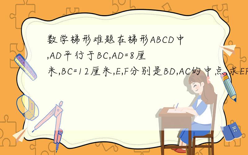 数学梯形难题在梯形ABCD中,AD平行于BC,AD=8厘米,BC=12厘米,E,F分别是BD,AC的中点,求EF的长