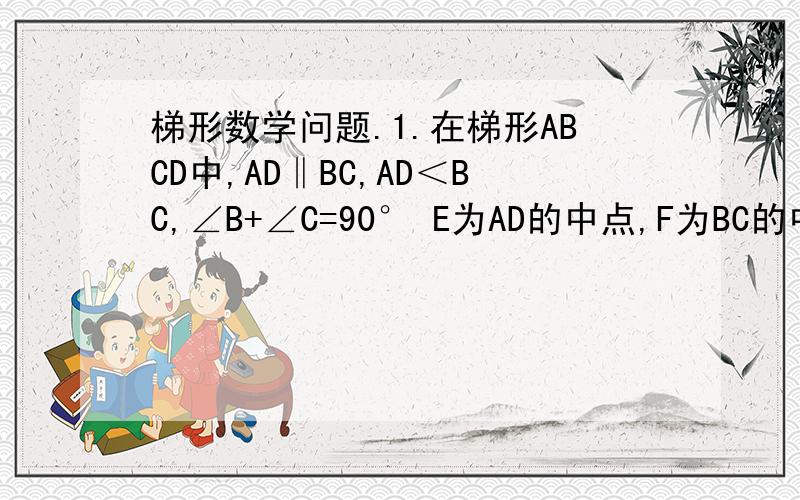 梯形数学问题.1.在梯形ABCD中,AD‖BC,AD＜BC,∠B+∠C=90° E为AD的中点,F为BC的中点,求证：EF=1/2( BC-AD) 2.在四边形ABCD（形状为梯形）,有AB=BC,∠B=∠C,AC＜BC,求证四边形ABCD为等腰梯形.3.在梯形ABCD中，AD