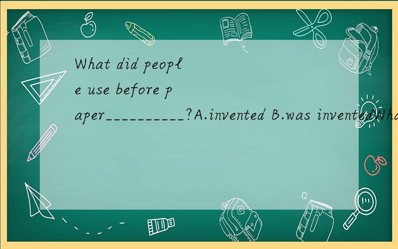 What did people use before paper__________?A.invented B.was inventedWhat did people use before paper__________?A.invented B.was invented可A为啥不行?