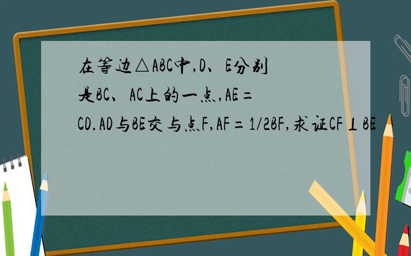 在等边△ABC中,D、E分别是BC、AC上的一点,AE=CD.AD与BE交与点F,AF=1/2BF,求证CF⊥BE