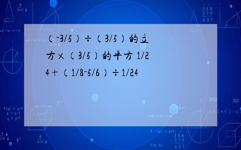 （-3/5）÷（3/5）的立方×（3/5）的平方 1/24+（1/8-5/6）÷1/24