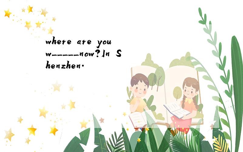 where are you w_____now?In Shenzhen.