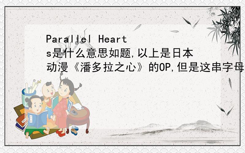 Parallel Hearts是什么意思如题,以上是日本动漫《潘多拉之心》的OP,但是这串字母是英文还是其他呢?它的意思又是什么呢?请知道答案的回答一下=V=如果答案被采纳,补加20分