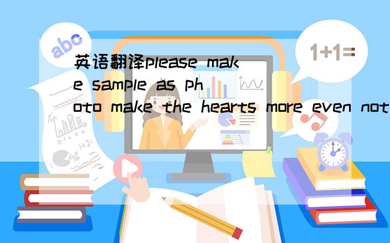 英语翻译please make sample as photo make the hearts more even not so 
