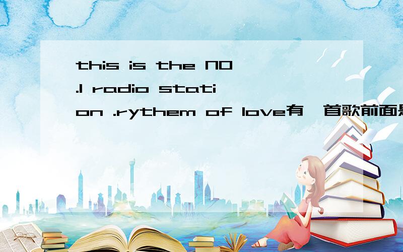 this is the NO.1 radio station .rythem of love有一首歌前面是这么唱的 ,名字叫什么的啊?节奏挺快的一首歌,求名字,
