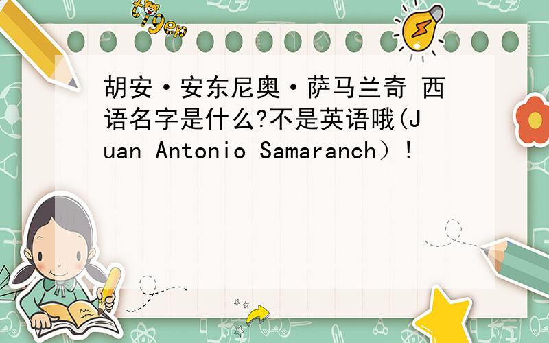 胡安·安东尼奥·萨马兰奇 西语名字是什么?不是英语哦(Juan Antonio Samaranch）!