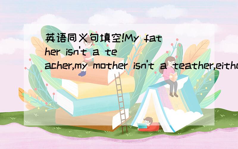 英语同义句填空!My father isn't a teacher,my mother isn't a teather,either.同义句：______ my father _____ my mother ______ a teather.一空一词,