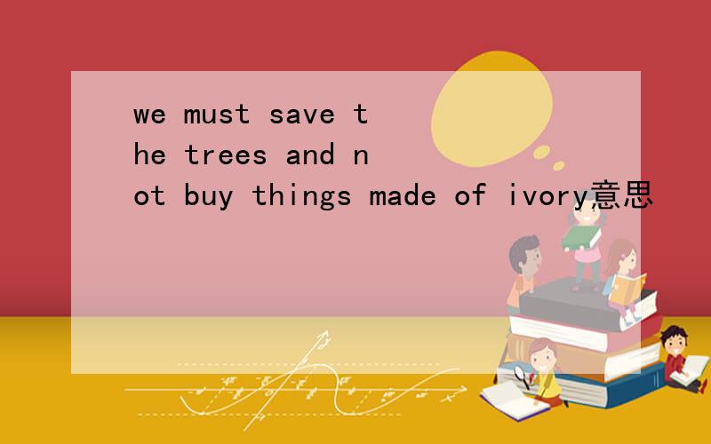 we must save the trees and not buy things made of ivory意思