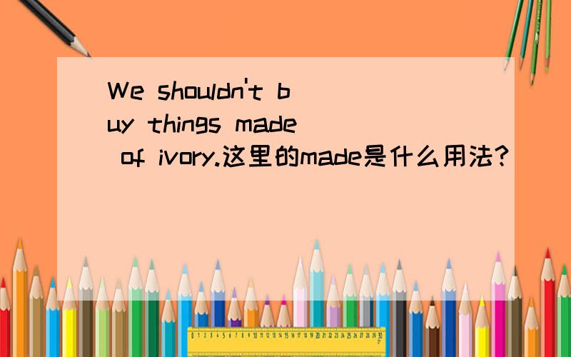 We shouldn't buy things made of ivory.这里的made是什么用法?
