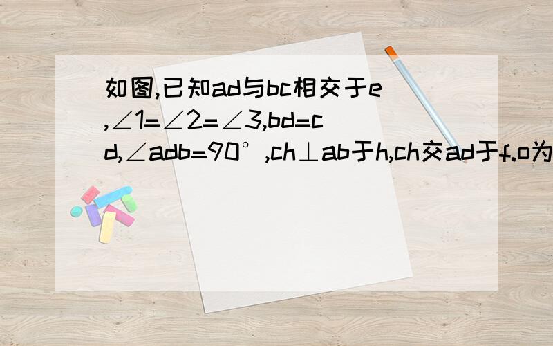 如图,已知ad与bc相交于e,∠1=∠2=∠3,bd=cd,∠adb=90°,ch⊥ab于h,ch交ad于f.o为ab中点,求证of=1/2be.