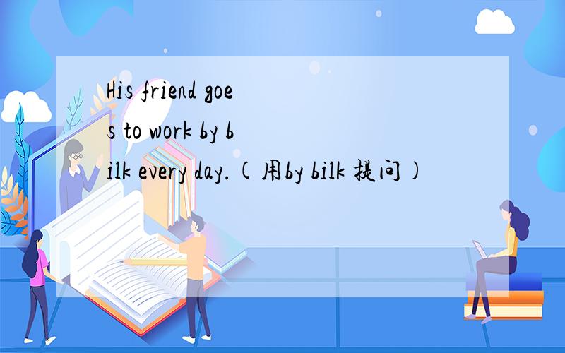 His friend goes to work by bilk every day.(用by bilk 提问)