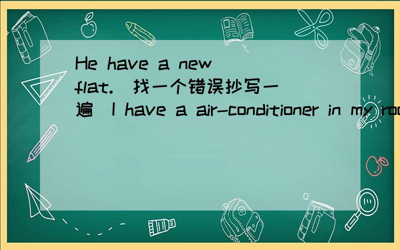 He have a new flat.(找一个错误抄写一遍）I have a air-conditioner in my room.(找一个错误,抄写一遍）急