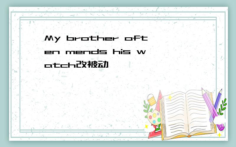 My brother often mends his watch改被动