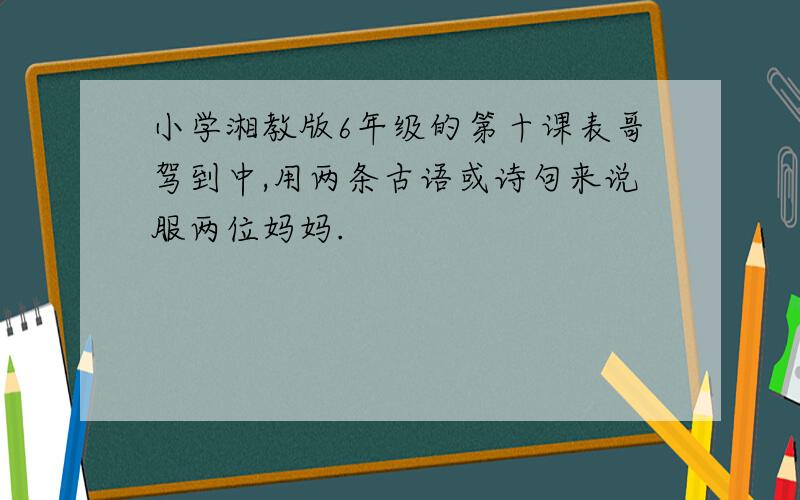 小学湘教版6年级的第十课表哥驾到中,用两条古语或诗句来说服两位妈妈.