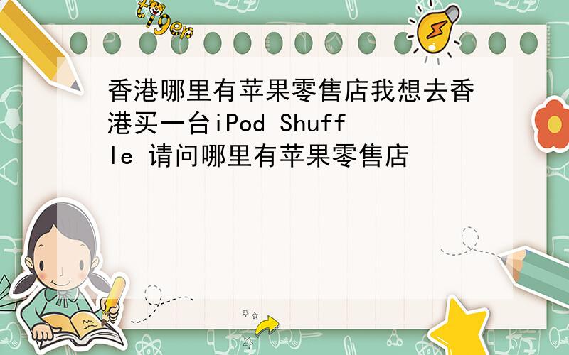 香港哪里有苹果零售店我想去香港买一台iPod Shuffle 请问哪里有苹果零售店