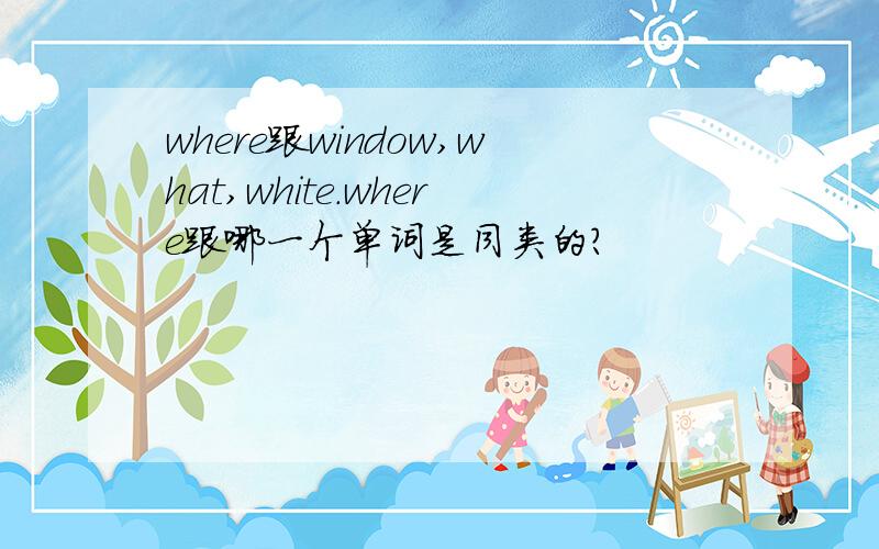 where跟window,what,white.where跟哪一个单词是同类的?